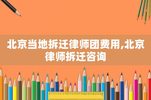 北京當(dāng)?shù)夭疬w律師團(tuán)費(fèi)用,北京律師拆遷咨詢