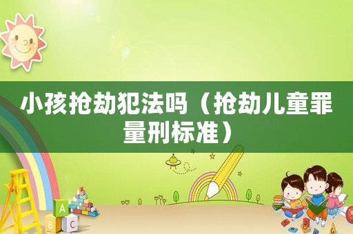 小孩搶劫犯法嗎（搶劫兒童罪量刑標(biāo)準(zhǔn)）