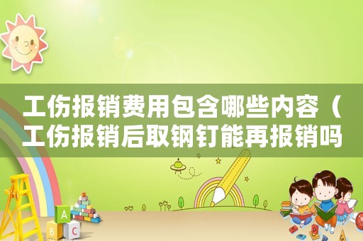 工傷報(bào)銷(xiāo)費(fèi)用包含哪些內(nèi)容（工傷報(bào)銷(xiāo)后取鋼釘能再報(bào)銷(xiāo)嗎）