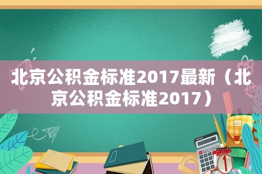 北京公積金標準2017最新（北京公積金標準2017）