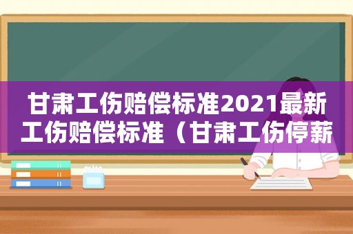 甘肅工傷賠償標準2021最新工傷賠償標準（甘肅工傷停薪目錄表）