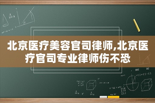 北京醫療美容官司律師,北京醫療官司專業律師傷不恐