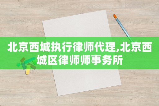 北京西城執行律師代理,北京西城區律師師事務所