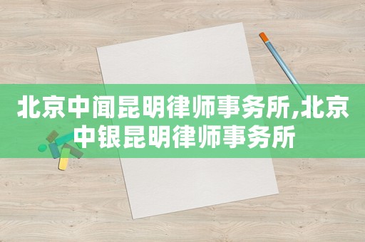 北京中聞昆明律師事務所,北京中銀昆明律師事務所