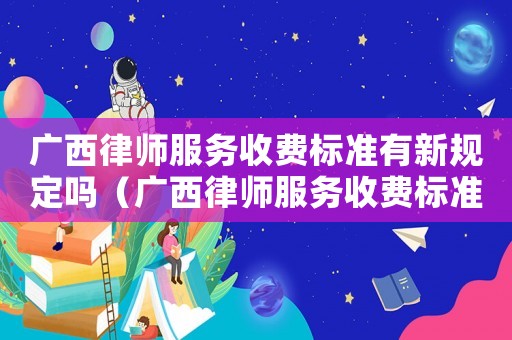 廣西律師服務收費標準有新規定嗎（廣西律師服務收費標準有新規定）