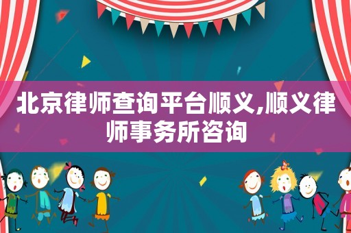 北京律師查詢平臺(tái)順義,順義律師事務(wù)所咨詢