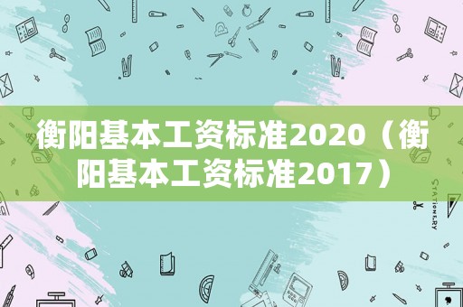 衡陽基本工資標準2020（衡陽基本工資標準2017）