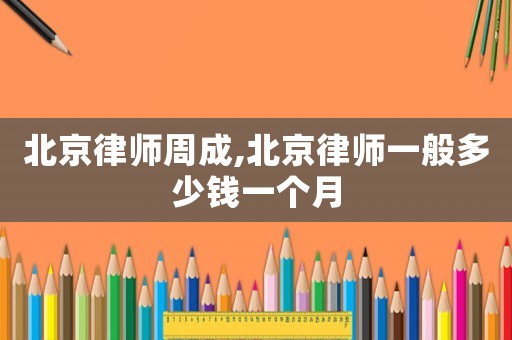 北京律師周成,北京律師一般多少錢一個月