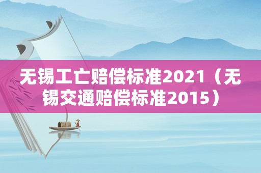 無錫工亡賠償標準2021（無錫交通賠償標準2015）