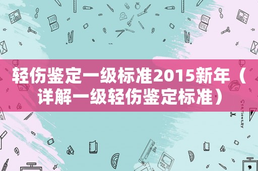 輕傷鑒定一級標準2015新年（詳解一級輕傷鑒定標準）