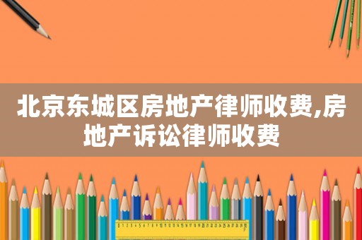 北京東城區房地產律師收費,房地產訴訟律師收費