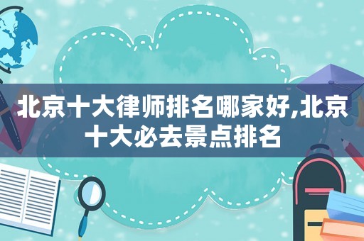 北京十大律師排名哪家好,北京十大必去景點(diǎn)排名