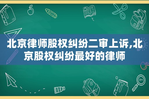 北京律師股權糾紛二審上訴,北京股權糾紛最好的律師