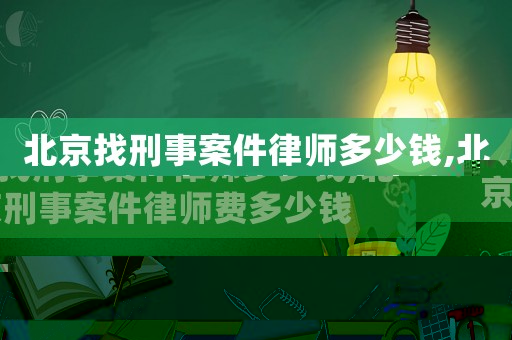 北京找刑事案件律師多少錢,北京刑事案件律師費多少錢
