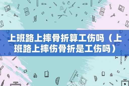 上班路上摔骨折算工傷嗎（上班路上摔傷骨折是工傷嗎）