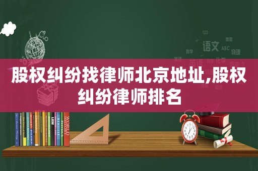股權(quán)糾紛找律師北京地址,股權(quán)糾紛律師排名