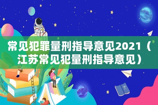 常見犯罪量刑指導意見2021（江蘇常見犯量刑指導意見）