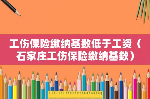 工傷保險繳納基數低于工資（石家莊工傷保險繳納基數）