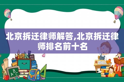 北京拆遷律師解答,北京拆遷律師排名前十名