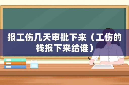 報工傷幾天審批下來（工傷的錢報下來給誰）