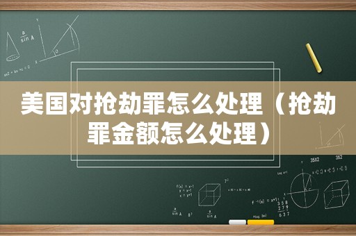 美國對搶劫罪怎么處理（搶劫罪金額怎么處理）