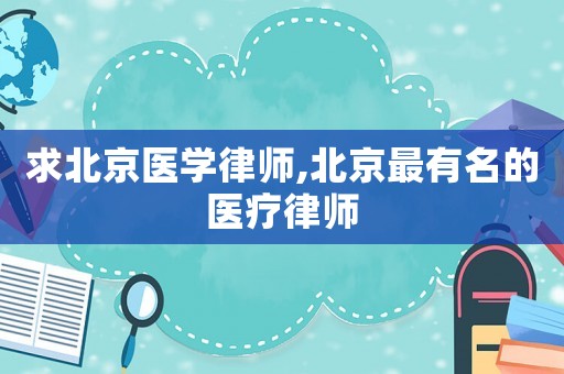 求北京醫學律師,北京最有名的醫療律師