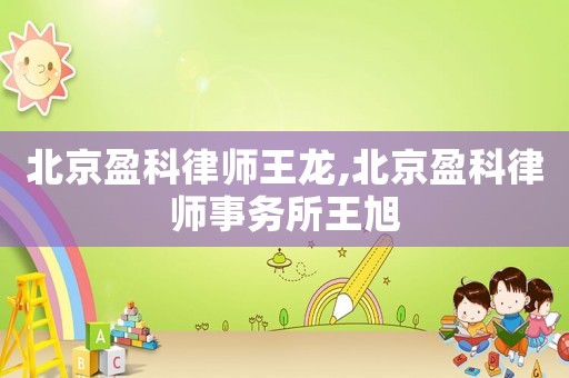 北京盈科律師王龍,北京盈科律師事務(wù)所王旭