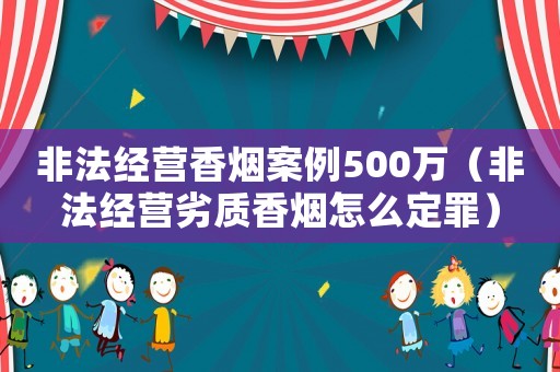 非法經營香煙案例500萬（非法經營劣質香煙怎么定罪）