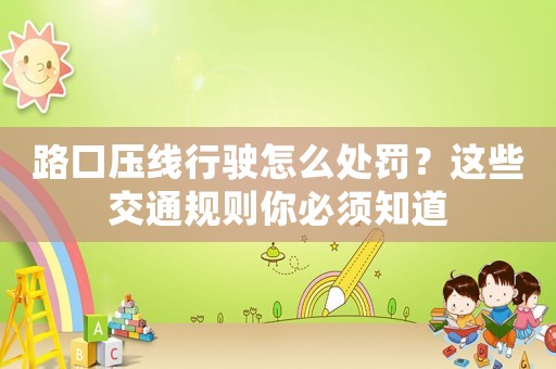 路口壓線行駛怎么處罰？這些交通規則你必須知道
