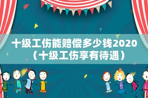 十級工傷能賠償多少錢2020（十級工傷享有待遇）