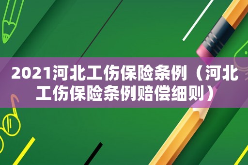 2021河北工傷保險(xiǎn)條例（河北工傷保險(xiǎn)條例賠償細(xì)則）