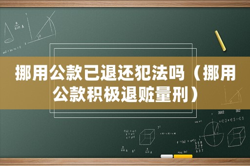 挪用公款已退還犯法嗎（挪用公款積極退贓量刑）