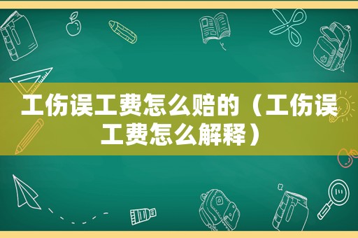 工傷誤工費怎么賠的（工傷誤工費怎么解釋）