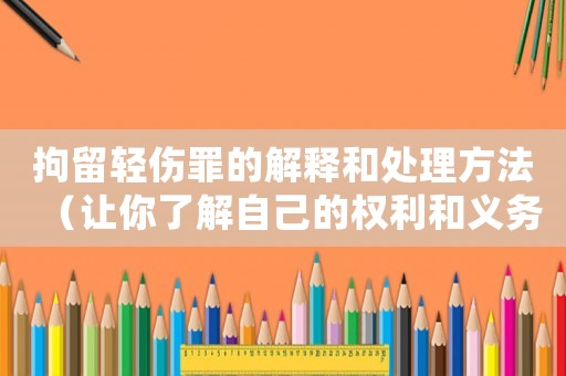拘留輕傷罪的解釋和處理方法（讓你了解自己的權利和義務）