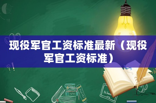 現(xiàn)役軍官工資標準最新（現(xiàn)役軍官工資標準）