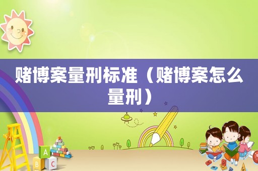 賭博案量刑標準（賭博案怎么量刑）