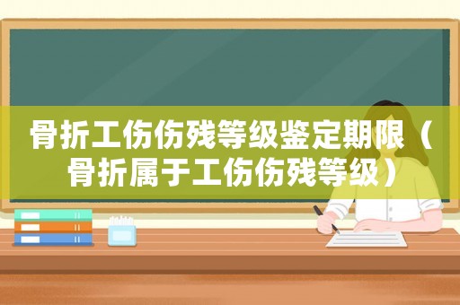 骨折工傷傷殘等級鑒定期限（骨折屬于工傷傷殘等級）