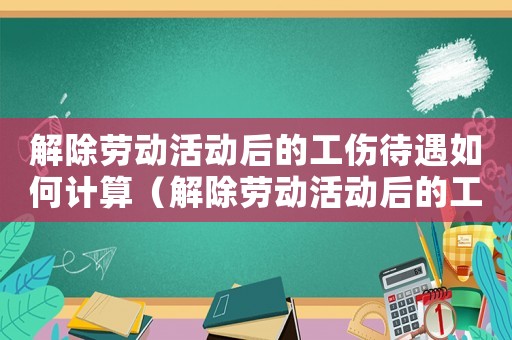解除勞動活動后的工傷待遇如何計算（解除勞動活動后的工傷待遇）