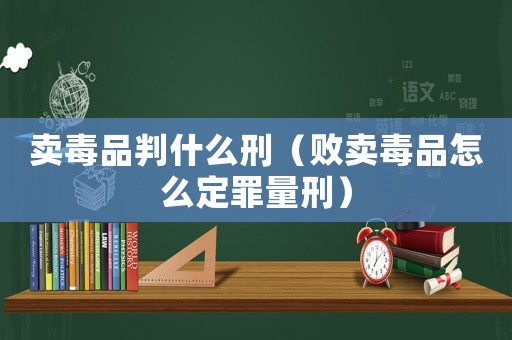 賣毒品判什么刑（敗賣毒品怎么定罪量刑）