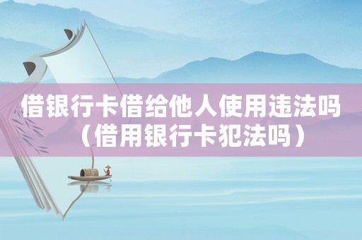 借銀行卡借給他人使用違法嗎（借用銀行卡犯法嗎）