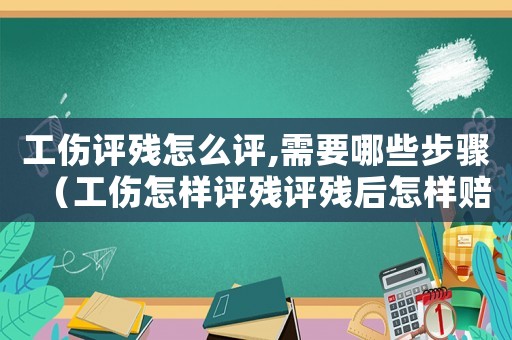 工傷評殘怎么評,需要哪些步驟（工傷怎樣評殘評殘后怎樣賠賞）