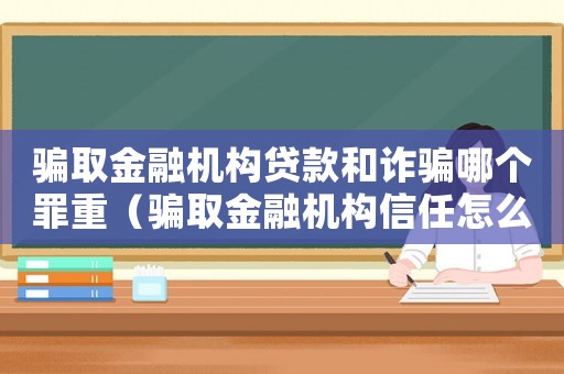 騙取金融機構貸款和詐騙哪個罪重（騙取金融機構信任怎么定罪）