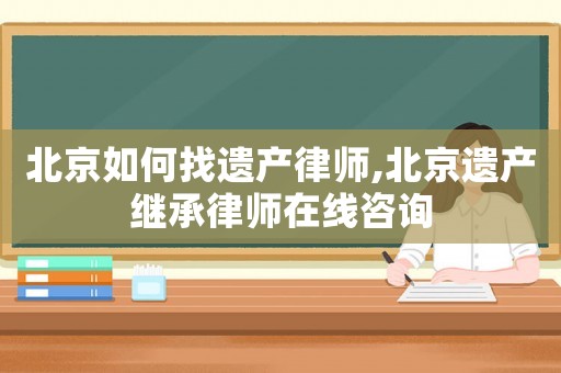 北京如何找遺產(chǎn)律師,北京遺產(chǎn)繼承律師在線咨詢