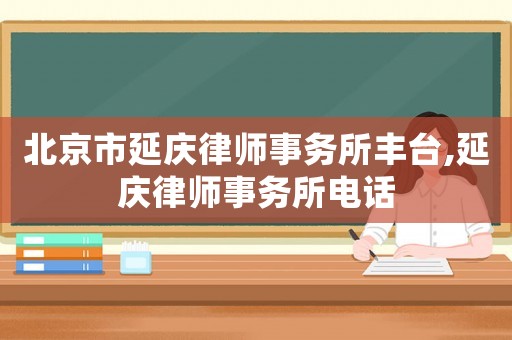 北京市延慶律師事務(wù)所豐臺(tái),延慶律師事務(wù)所電話