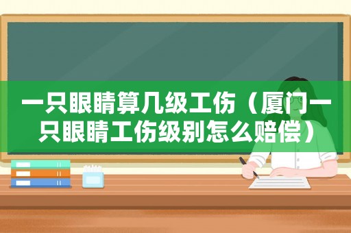 一只眼睛算幾級工傷（廈門一只眼睛工傷級別怎么賠償）
