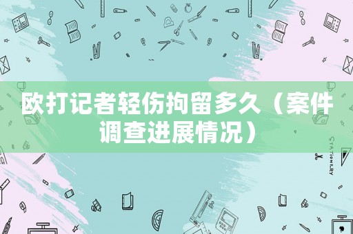 歐打記者輕傷拘留多久（案件調查進展情況）