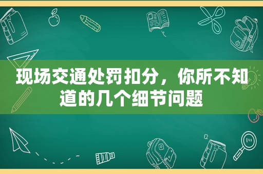 現(xiàn)場交通處罰扣分，你所不知道的幾個細節(jié)問題