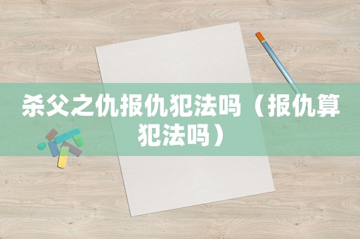 殺父之仇報仇犯法嗎（報仇算犯法嗎）