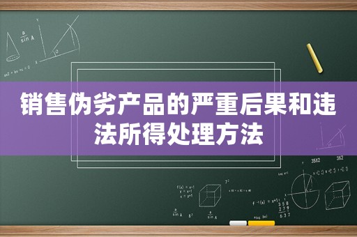 銷售偽劣產(chǎn)品的嚴(yán)重后果和違法所得處理方法
