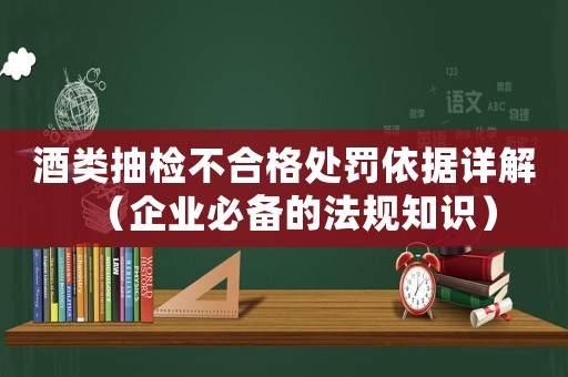 酒類抽檢不合格處罰依據詳解（企業必備的法規知識）